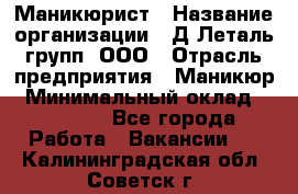 Маникюрист › Название организации ­ Д Леталь групп, ООО › Отрасль предприятия ­ Маникюр › Минимальный оклад ­ 15 000 - Все города Работа » Вакансии   . Калининградская обл.,Советск г.